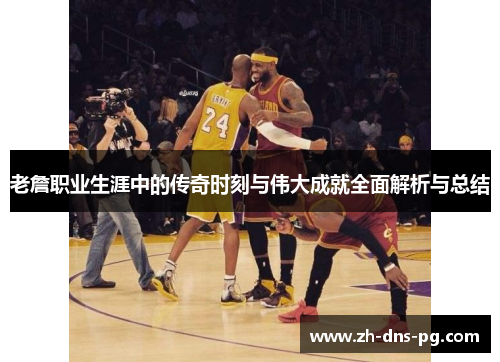 老詹职业生涯中的传奇时刻与伟大成就全面解析与总结