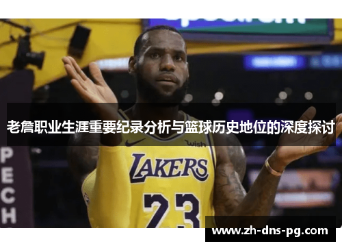 老詹职业生涯重要纪录分析与篮球历史地位的深度探讨