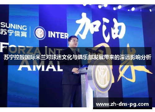 苏宁控股国际米兰对球迷文化与俱乐部发展带来的深远影响分析