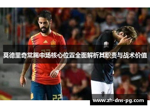 莫德里奇常踢中场核心位置全面解析其职责与战术价值