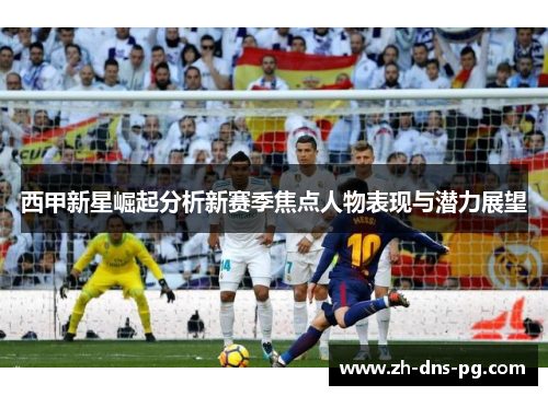 西甲新星崛起分析新赛季焦点人物表现与潜力展望