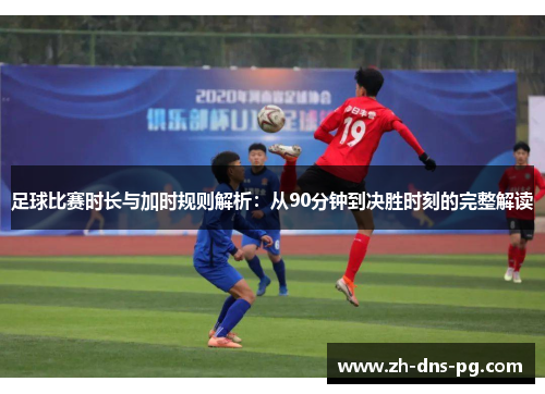 足球比赛时长与加时规则解析：从90分钟到决胜时刻的完整解读