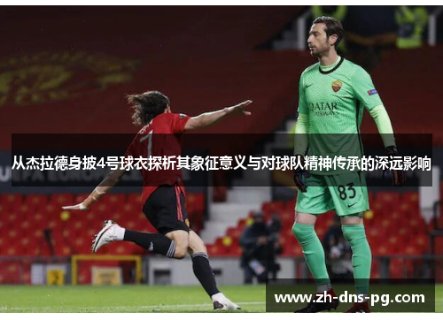 从杰拉德身披4号球衣探析其象征意义与对球队精神传承的深远影响