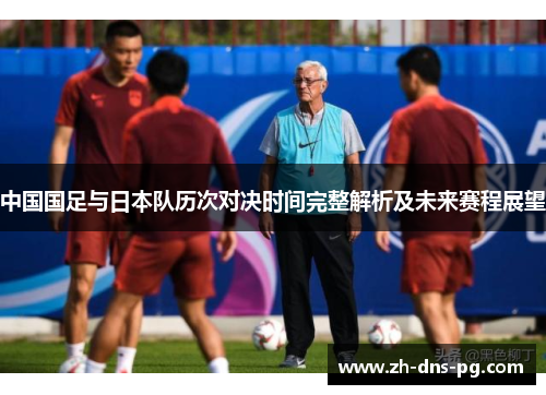 中国国足与日本队历次对决时间完整解析及未来赛程展望