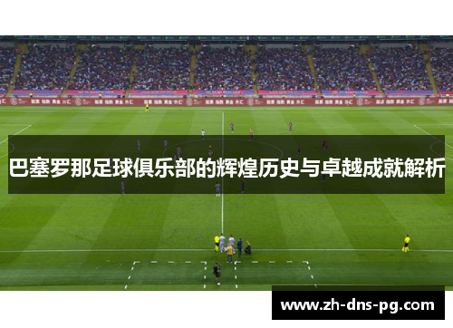 巴塞罗那足球俱乐部的辉煌历史与卓越成就解析