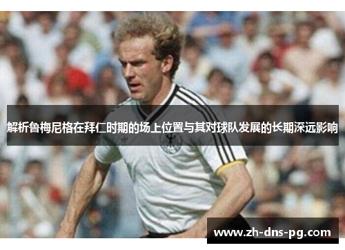 解析鲁梅尼格在拜仁时期的场上位置与其对球队发展的长期深远影响