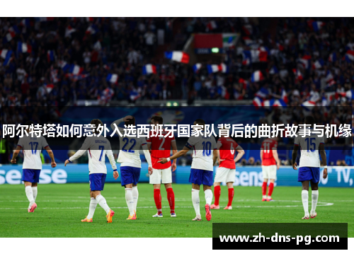 阿尔特塔如何意外入选西班牙国家队背后的曲折故事与机缘