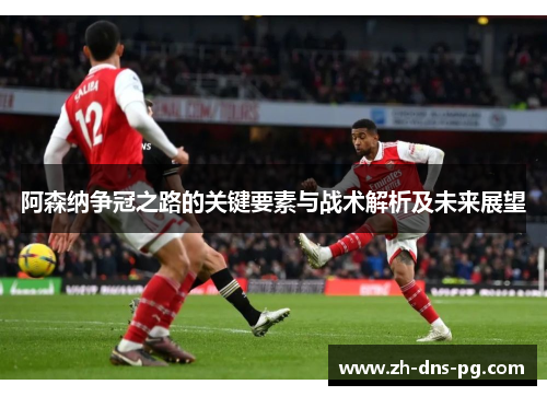 阿森纳争冠之路的关键要素与战术解析及未来展望