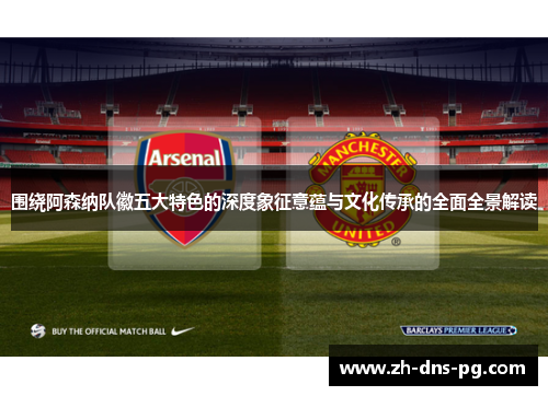 围绕阿森纳队徽五大特色的深度象征意蕴与文化传承的全面全景解读