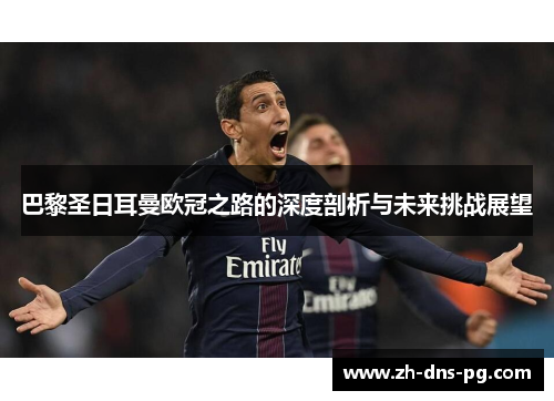 巴黎圣日耳曼欧冠之路的深度剖析与未来挑战展望