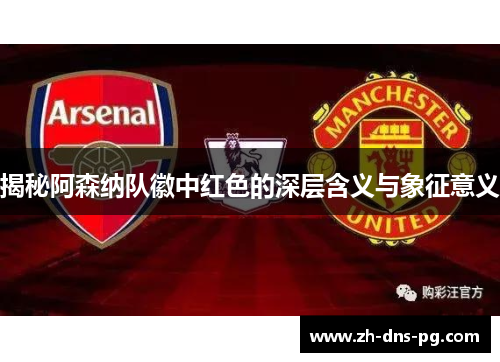 揭秘阿森纳队徽中红色的深层含义与象征意义