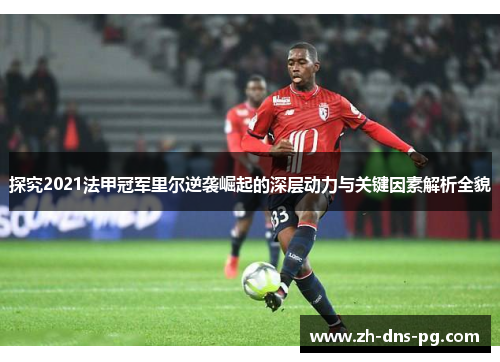 探究2021法甲冠军里尔逆袭崛起的深层动力与关键因素解析全貌
