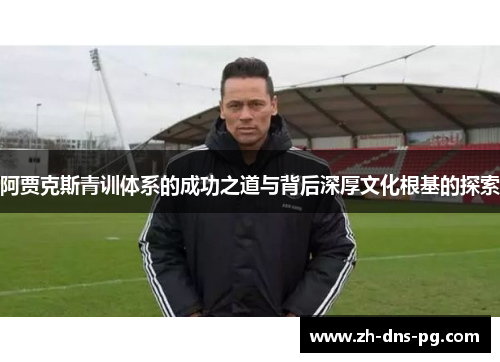 阿贾克斯青训体系的成功之道与背后深厚文化根基的探索