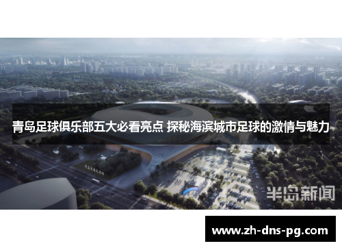 青岛足球俱乐部五大必看亮点 探秘海滨城市足球的激情与魅力
