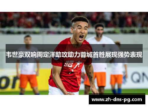 韦世豪双响周定洋助攻助力蓉城首胜展现强势表现