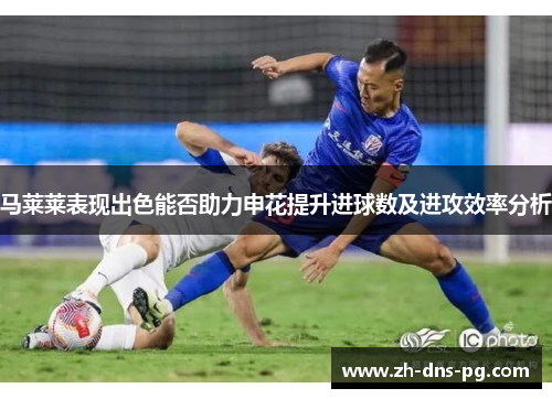 马莱莱表现出色能否助力申花提升进球数及进攻效率分析