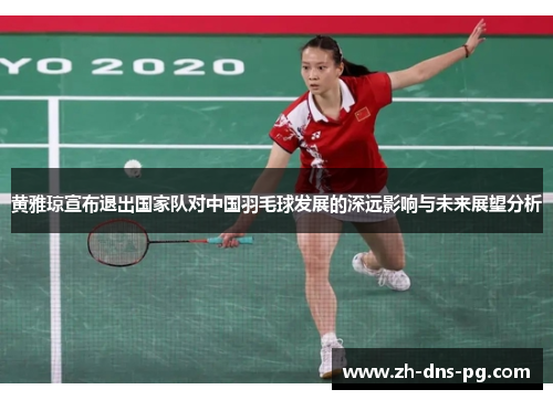 黄雅琼宣布退出国家队对中国羽毛球发展的深远影响与未来展望分析