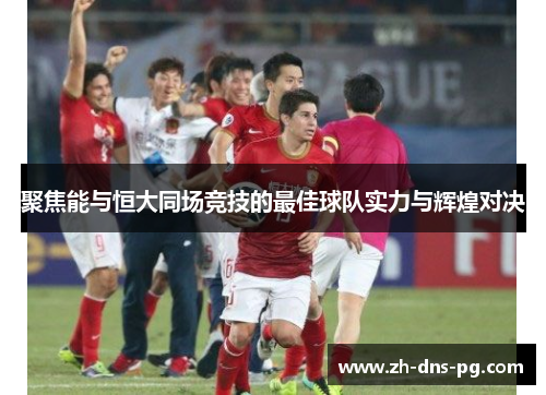 聚焦能与恒大同场竞技的最佳球队实力与辉煌对决