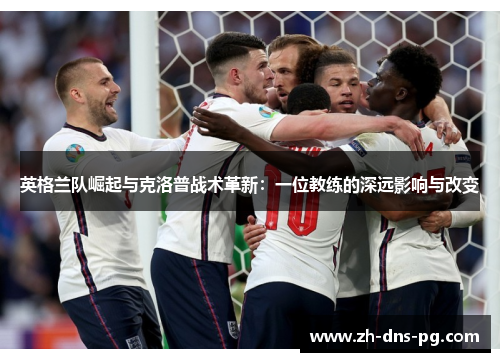 英格兰队崛起与克洛普战术革新：一位教练的深远影响与改变