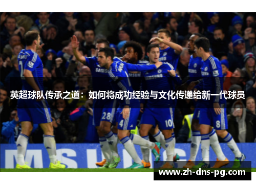 英超球队传承之道：如何将成功经验与文化传递给新一代球员