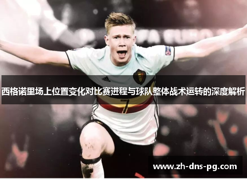西格诺里场上位置变化对比赛进程与球队整体战术运转的深度解析