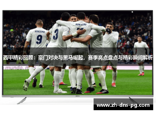 西甲精彩回顾：豪门对决与黑马崛起，赛季亮点盘点与精彩瞬间解析