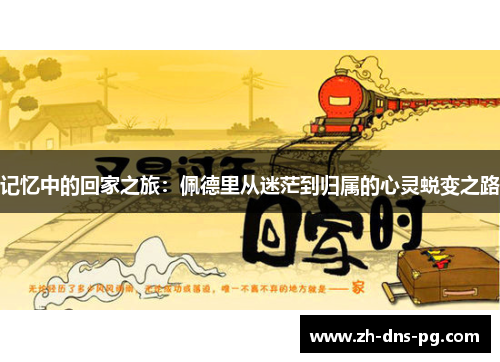 记忆中的回家之旅：佩德里从迷茫到归属的心灵蜕变之路