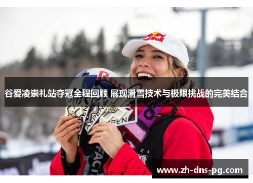 谷爱凌崇礼站夺冠全程回顾 展现滑雪技术与极限挑战的完美结合