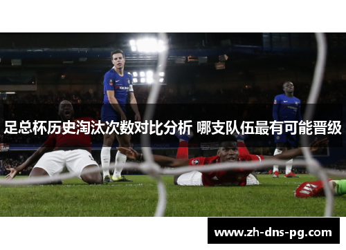 足总杯历史淘汰次数对比分析 哪支队伍最有可能晋级