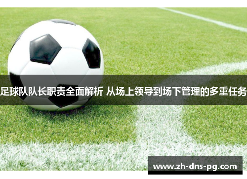 足球队队长职责全面解析 从场上领导到场下管理的多重任务