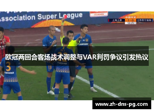 欧冠两回合客场战术调整与VAR判罚争议引发热议