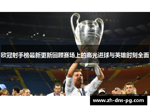 欧冠射手榜最新更新回顾赛场上的高光进球与英雄时刻全面