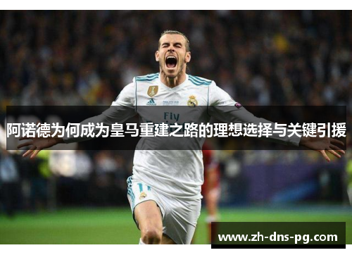 阿诺德为何成为皇马重建之路的理想选择与关键引援