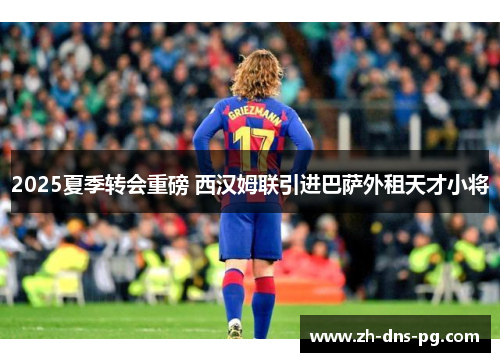 2025夏季转会重磅 西汉姆联引进巴萨外租天才小将
