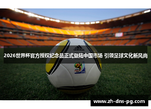 2026世界杯官方授权纪念品正式登陆中国市场 引领足球文化新风尚