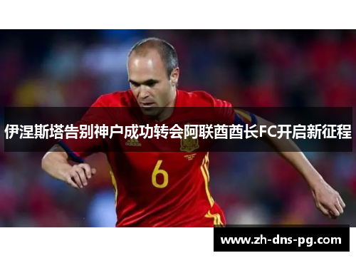 伊涅斯塔告别神户成功转会阿联酋酋长FC开启新征程