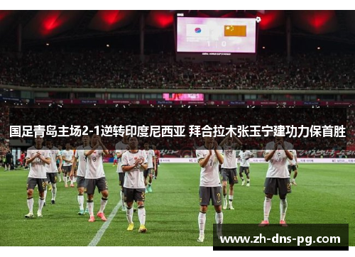 国足青岛主场2-1逆转印度尼西亚 拜合拉木张玉宁建功力保首胜