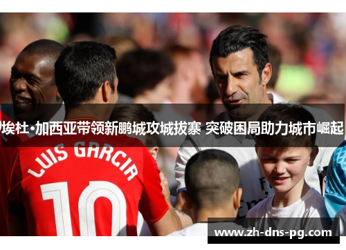 埃杜·加西亚带领新鹏城攻城拔寨 突破困局助力城市崛起