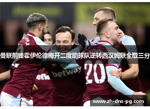 曼联前锋霍伊伦德梅开二度助球队逆转西汉姆联全取三分