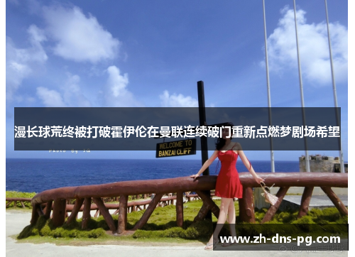 漫长球荒终被打破霍伊伦在曼联连续破门重新点燃梦剧场希望