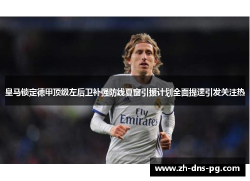皇马锁定德甲顶级左后卫补强防线夏窗引援计划全面提速引发关注热