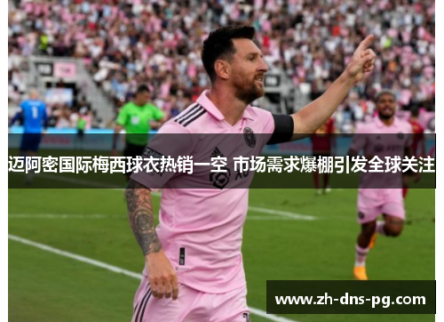 迈阿密国际梅西球衣热销一空 市场需求爆棚引发全球关注