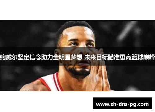 鲍威尔坚定信念助力全明星梦想 未来目标瞄准更高篮球巅峰