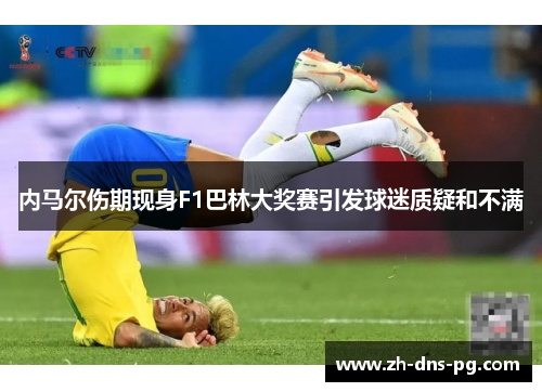 内马尔伤期现身F1巴林大奖赛引发球迷质疑和不满