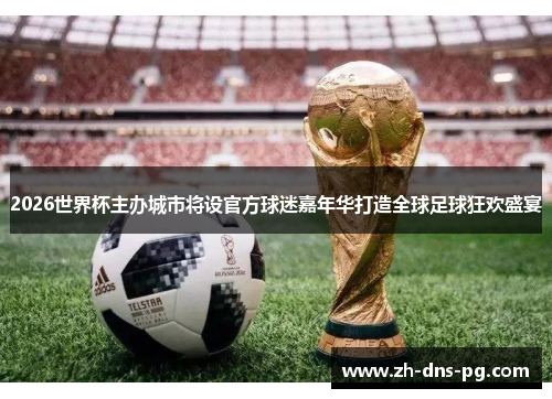 2026世界杯主办城市将设官方球迷嘉年华打造全球足球狂欢盛宴